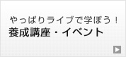 やっぱりライブで学ぼう！養成講座・イベント