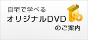 自宅で学べるオリジナルＤＶＤのご案内